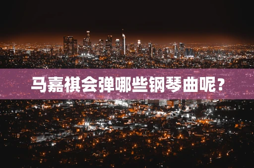 马嘉祺会弹哪些钢琴曲呢？