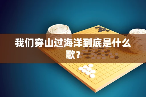 我们穿山过海洋到底是什么歌？