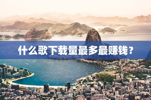 什么歌下载量最多最赚钱？