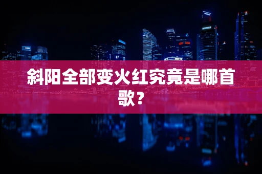 斜阳全部变火红究竟是哪首歌？
