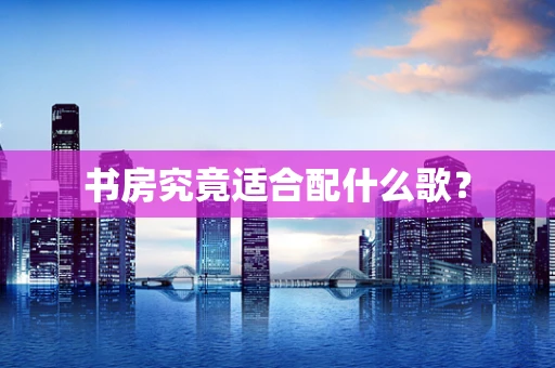 书房究竟适合配什么歌？