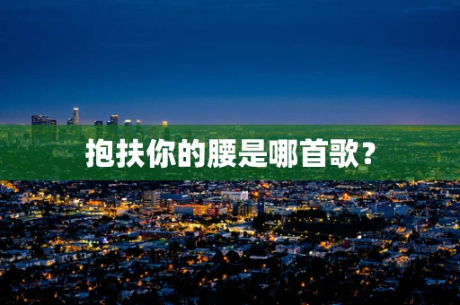 抱扶你的腰是哪首歌？