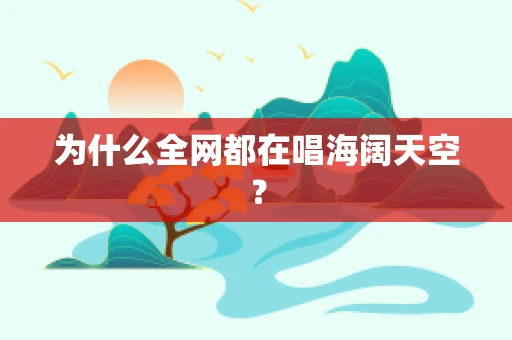 为什么全网都在唱海阔天空？