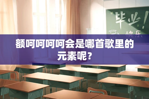 额呵呵呵呵会是哪首歌里的元素呢？