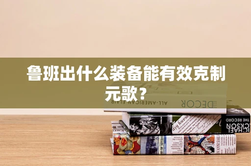 鲁班出什么装备能有效克制元歌？