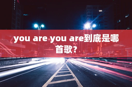 you are you are到底是哪首歌？