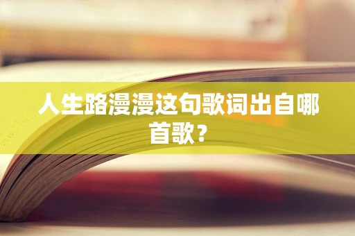 人生路漫漫这句歌词出自哪首歌？