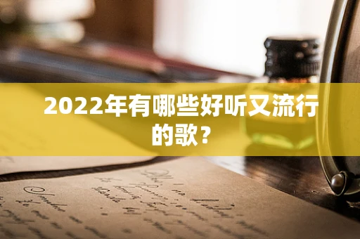 2022年有哪些好听又流行的歌？