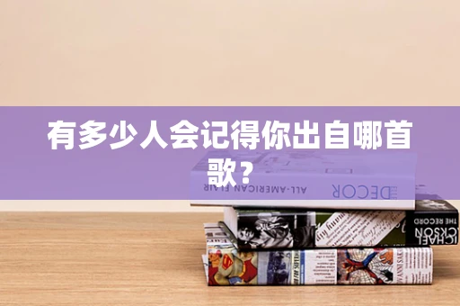 有多少人会记得你出自哪首歌？