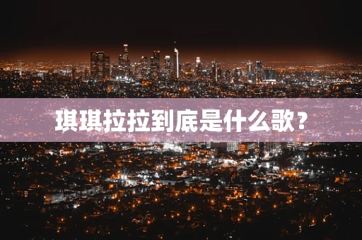 琪琪拉拉到底是什么歌？