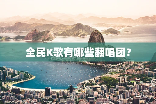 全民K歌有哪些翻唱团？