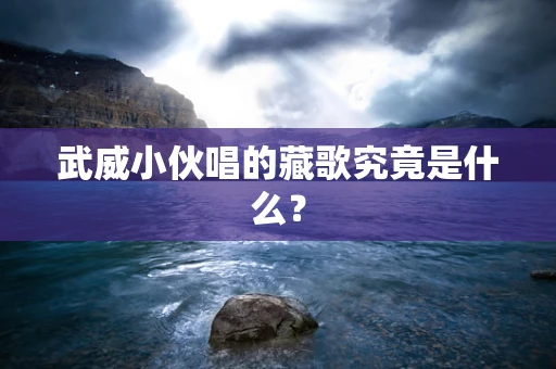 武威小伙唱的藏歌究竟是什么？