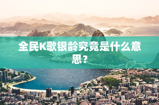 全民K歌银龄究竟是什么意思？