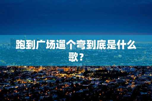 跑到广场遛个弯到底是什么歌？