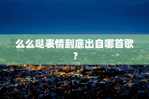 么么哒表情到底出自哪首歌？