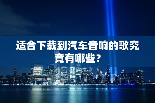 适合下载到汽车音响的歌究竟有哪些？