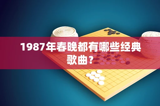 1987年春晚都有哪些经典歌曲？