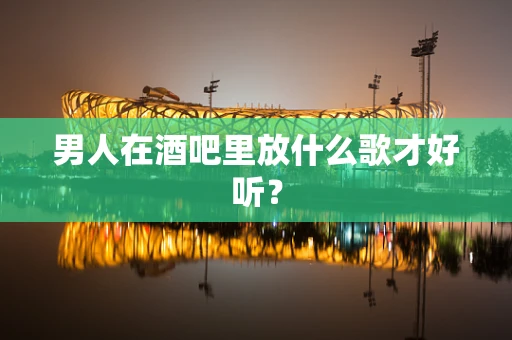 男人在酒吧里放什么歌才好听？