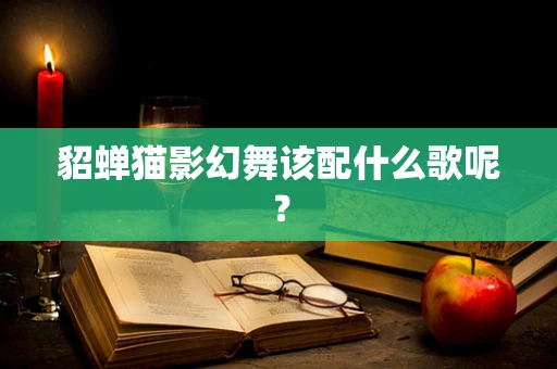 貂蝉猫影幻舞该配什么歌呢？