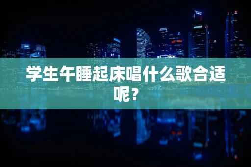 学生午睡起床唱什么歌合适呢？