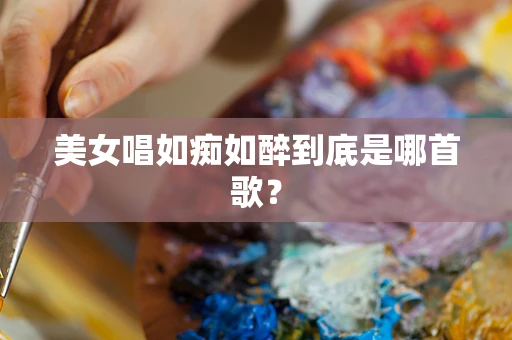 美女唱如痴如醉到底是哪首歌？