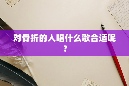 对骨折的人唱什么歌合适呢？