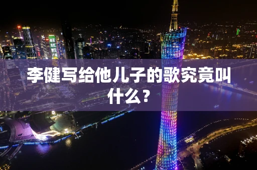 李健写给他儿子的歌究竟叫什么？