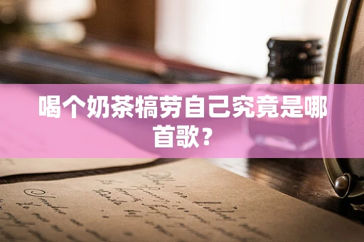 喝个奶茶犒劳自己究竟是哪首歌？
