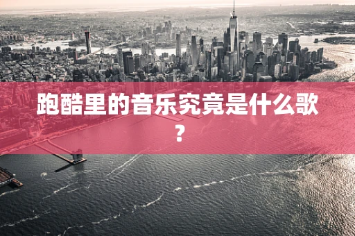 跑酷里的音乐究竟是什么歌？