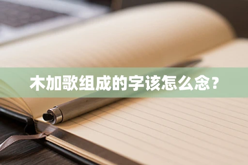 木加歌组成的字该怎么念？