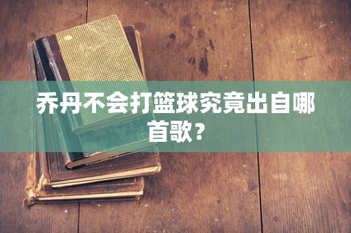 乔丹不会打篮球究竟出自哪首歌？