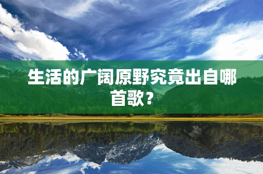 生活的广阔原野究竟出自哪首歌？