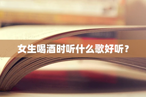 女生喝酒时听什么歌好听？