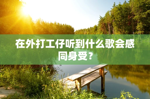 在外打工仔听到什么歌会感同身受？
