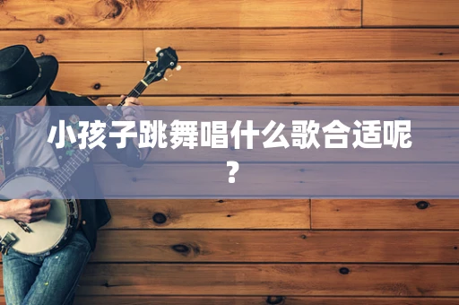 小孩子跳舞唱什么歌合适呢？