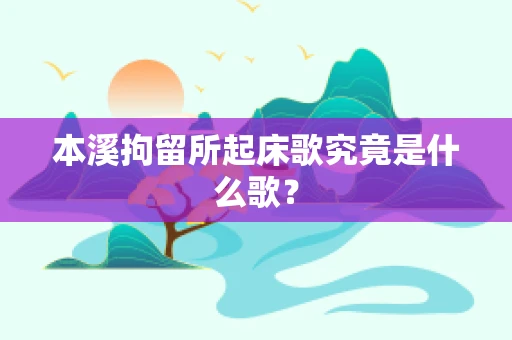 本溪拘留所起床歌究竟是什么歌？