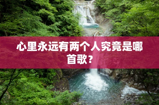 心里永远有两个人究竟是哪首歌？