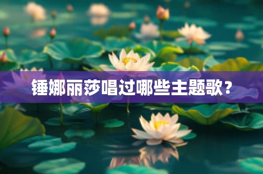 锤娜丽莎唱过哪些主题歌？