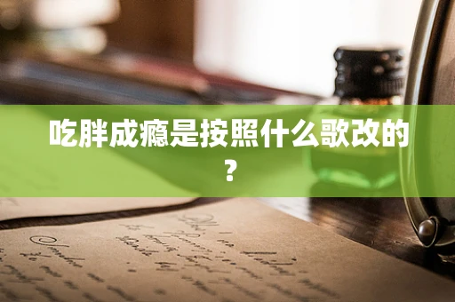 吃胖成瘾是按照什么歌改的？
