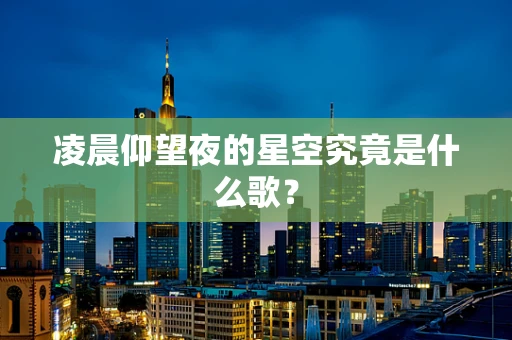 凌晨仰望夜的星空究竟是什么歌？