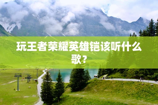 玩王者荣耀英雄铠该听什么歌？