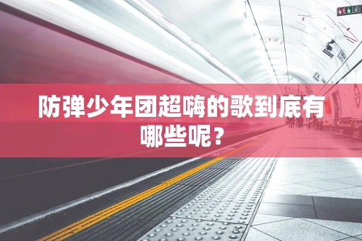 防弹少年团超嗨的歌到底有哪些呢？