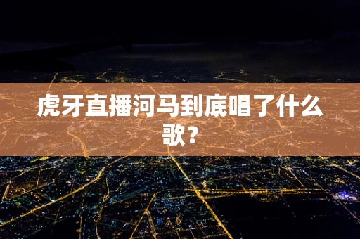 虎牙直播河马到底唱了什么歌？