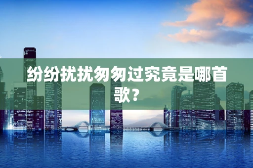 纷纷扰扰匆匆过究竟是哪首歌？