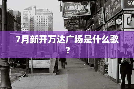 7月新开万达广场是什么歌？