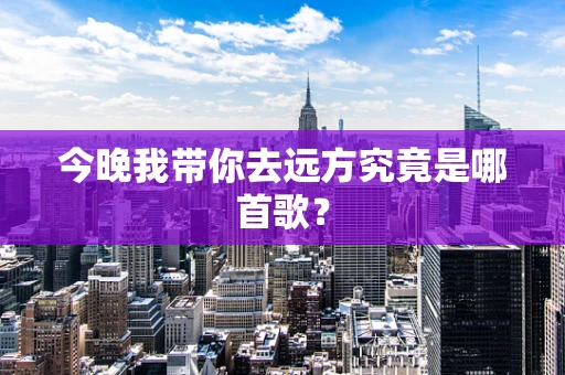 今晚我带你去远方究竟是哪首歌？