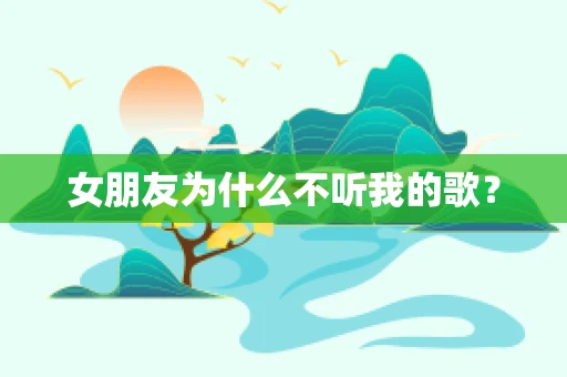 女朋友为什么不听我的歌？