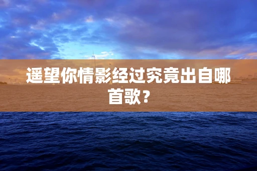 遥望你情影经过究竟出自哪首歌？