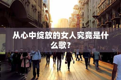 从心中绽放的女人究竟是什么歌？