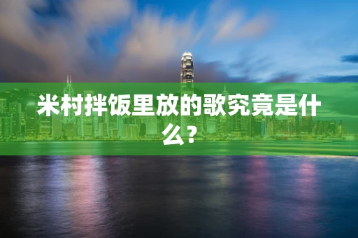 米村拌饭里放的歌究竟是什么？